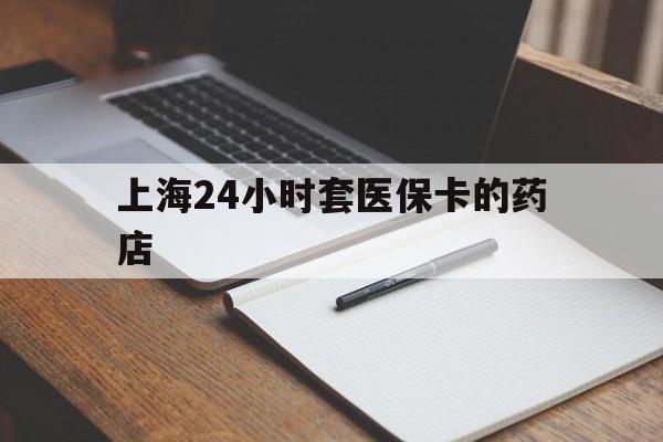 德清最新上海24小时套医保卡的药店方法分析(最方便真实的德清上海刷医保卡的药店方法)