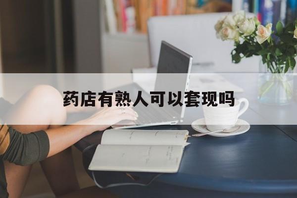 德清最新药店有熟人可以套现吗方法分析(最方便真实的德清药店有熟人可以套现吗现在方法)
