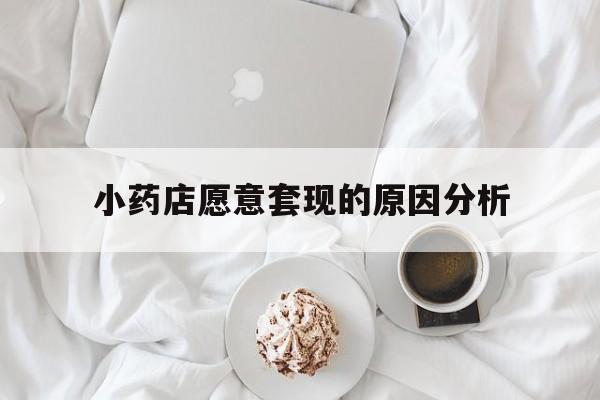 德清最新小药店愿意套现的原因分析方法分析(最方便真实的德清小药店愿意套现的原因分析怎么写方法)