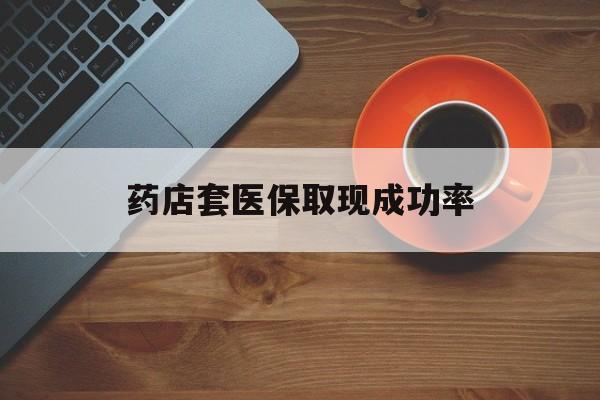 德清最新药店套医保取现成功率方法分析(最方便真实的德清医保卡到药店套现会影响社保吗方法)