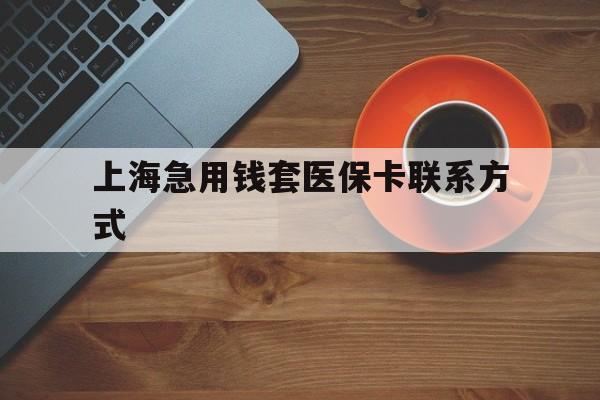 德清最新上海急用钱套医保卡联系方式方法分析(最方便真实的德清上海医保卡能套现的地方吗电话方法)