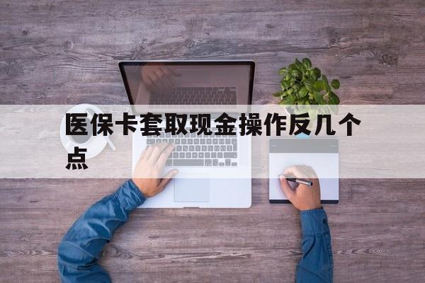 德清最新医保卡套取现金操作反几个点方法分析(最方便真实的德清医保卡套取现金对个人什么影响方法)