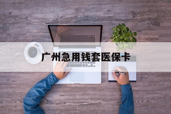 德清最新广州急用钱套医保卡方法分析(最方便真实的德清广州医保卡套取现金哪里有方法)