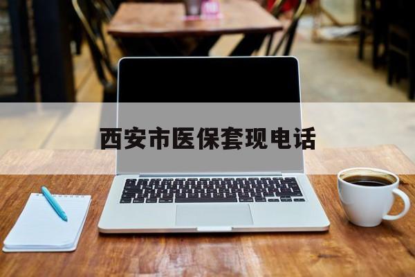 德清最新西安市医保套现电话方法分析(最方便真实的德清西安市医保套现电话查询方法)