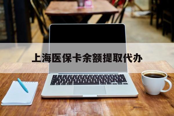 德清最新上海医保卡余额提取代办方法分析(最方便真实的德清上海医保个人余额提取办理方法)