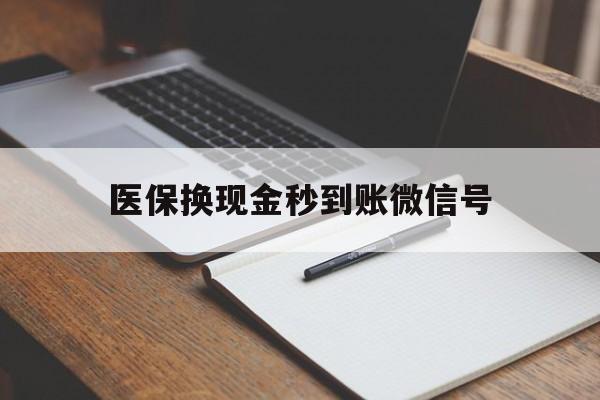 德清最新医保换现金秒到账微信号方法分析(最方便真实的德清医保换现金秒到账微信号是真的吗方法)