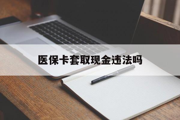 德清最新医保卡套取现金违法吗方法分析(最方便真实的德清医保卡套取现金违法吗怎么处理方法)