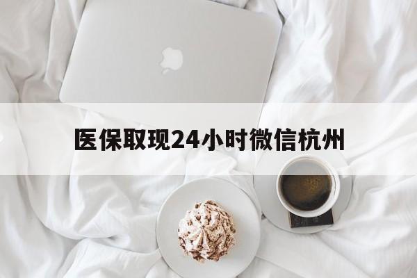 德清最新医保取现24小时微信杭州方法分析(最方便真实的德清医保取现24小时微信杭州可以取吗方法)
