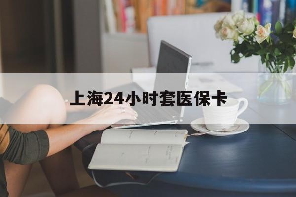 德清最新上海24小时套医保卡方法分析(最方便真实的德清上海医保卡套取现金操作2020方法)